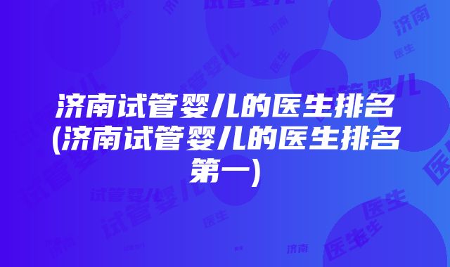 济南试管婴儿的医生排名(济南试管婴儿的医生排名第一)