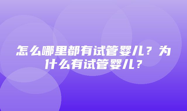 怎么哪里都有试管婴儿？为什么有试管婴儿？