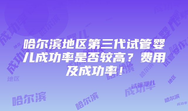 哈尔滨地区第三代试管婴儿成功率是否较高？费用及成功率！