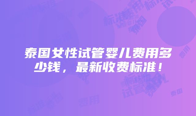 泰国女性试管婴儿费用多少钱，最新收费标准！