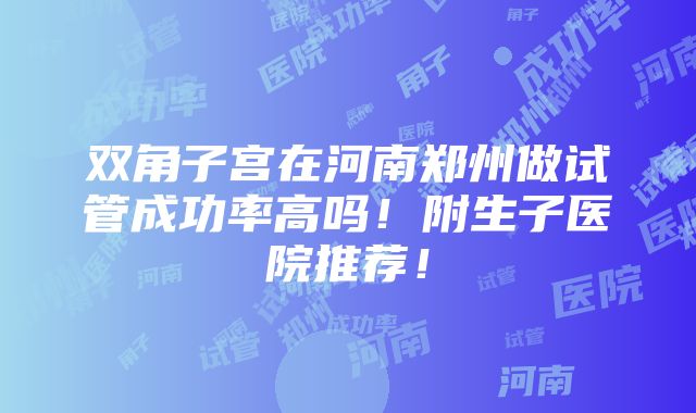 双角子宫在河南郑州做试管成功率高吗！附生子医院推荐！