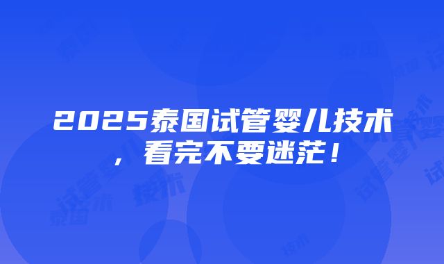 2025泰国试管婴儿技术，看完不要迷茫！