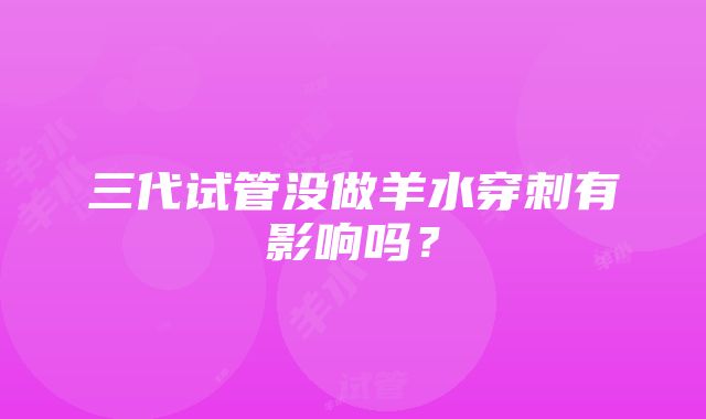 三代试管没做羊水穿刺有影响吗？