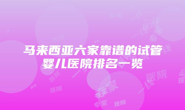 马来西亚六家靠谱的试管婴儿医院排名一览