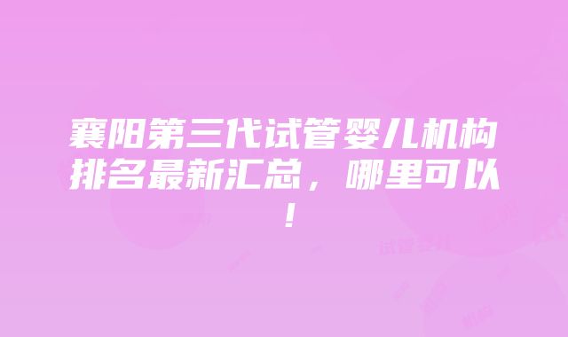 襄阳第三代试管婴儿机构排名最新汇总，哪里可以！