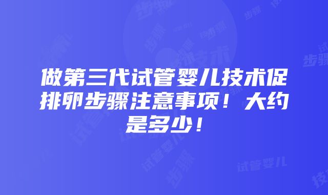 做第三代试管婴儿技术促排卵步骤注意事项！大约是多少！