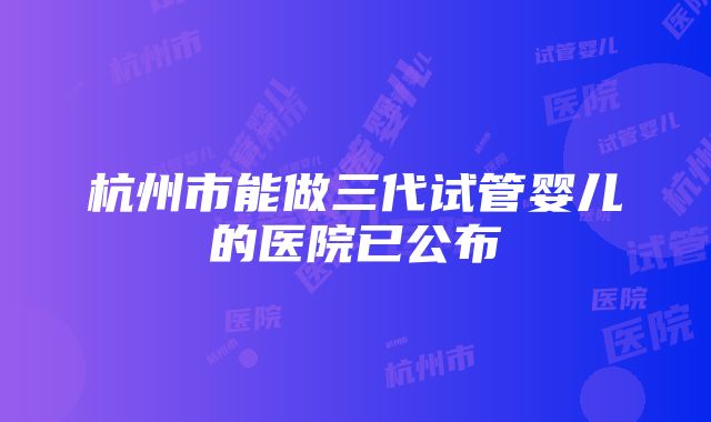 杭州市能做三代试管婴儿的医院已公布