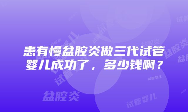 患有慢盆腔炎做三代试管婴儿成功了，多少钱啊？