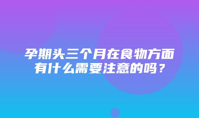 孕期头三个月在食物方面有什么需要注意的吗？