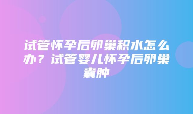 试管怀孕后卵巢积水怎么办？试管婴儿怀孕后卵巢囊肿