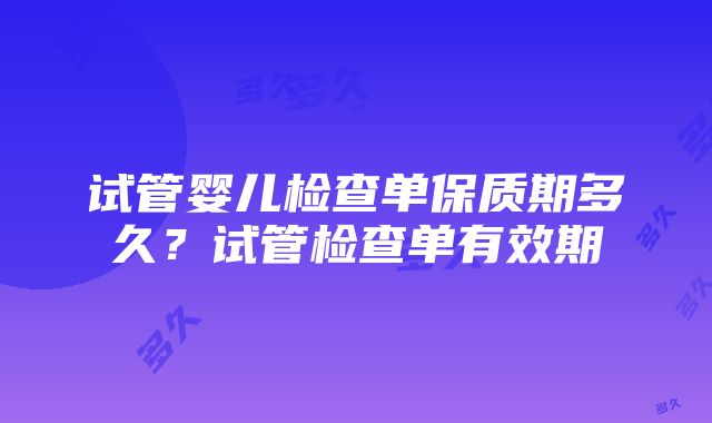 试管婴儿检查单保质期多久？试管检查单有效期