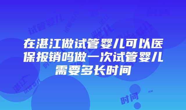 在湛江做试管婴儿可以医保报销吗做一次试管婴儿需要多长时间