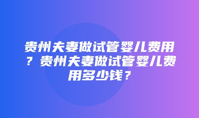 贵州夫妻做试管婴儿费用？贵州夫妻做试管婴儿费用多少钱？