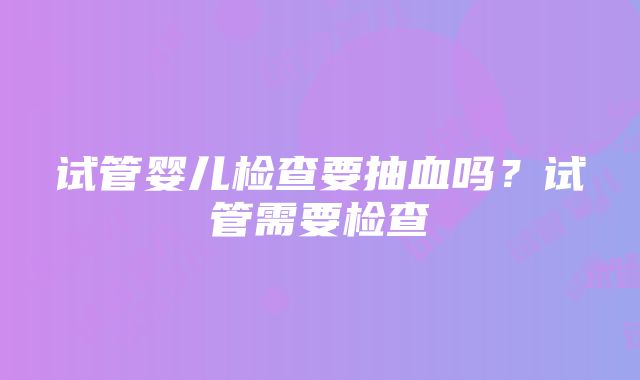 试管婴儿检查要抽血吗？试管需要检查