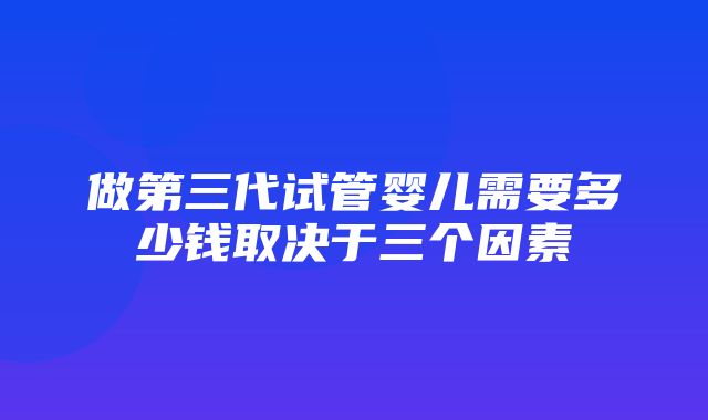 做第三代试管婴儿需要多少钱取决于三个因素