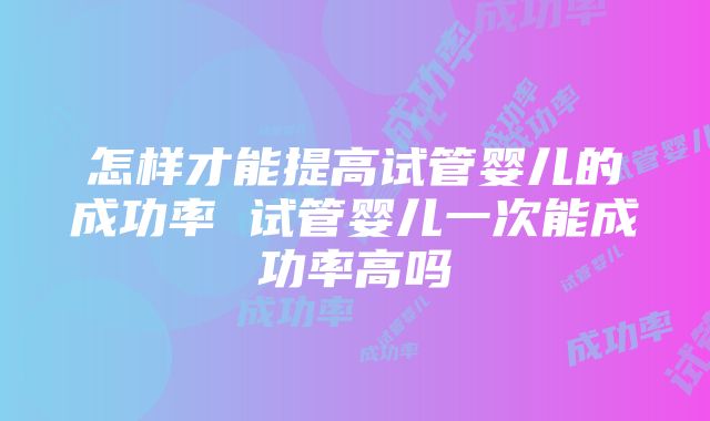 怎样才能提高试管婴儿的成功率 试管婴儿一次能成功率高吗