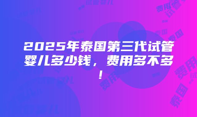 2025年泰国第三代试管婴儿多少钱，费用多不多！