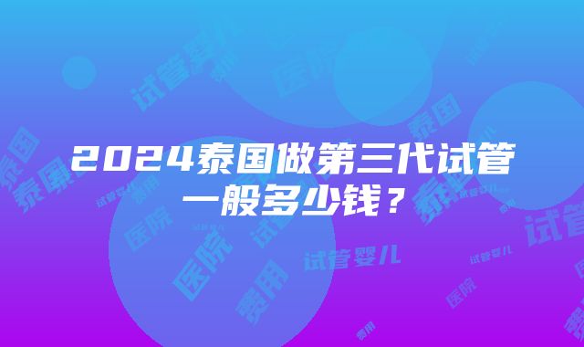 2024泰国做第三代试管一般多少钱？