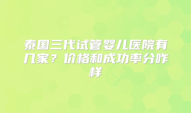 泰国三代试管婴儿医院有几家？价格和成功率分咋样