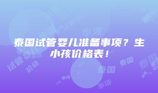 泰国试管婴儿准备事项？生小孩价格表！