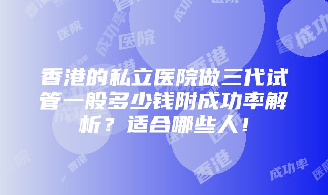 香港的私立医院做三代试管一般多少钱附成功率解析？适合哪些人！