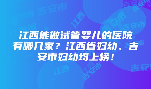 江西能做试管婴儿的医院有哪几家？江西省妇幼、吉安市妇幼均上榜！