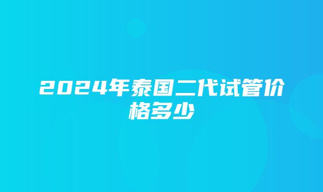 2024年泰国二代试管价格多少