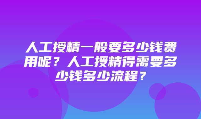 人工授精一般要多少钱费用呢？人工授精得需要多少钱多少流程？