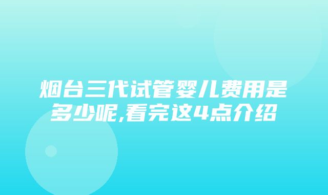 烟台三代试管婴儿费用是多少呢,看完这4点介绍