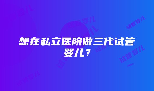 想在私立医院做三代试管婴儿？