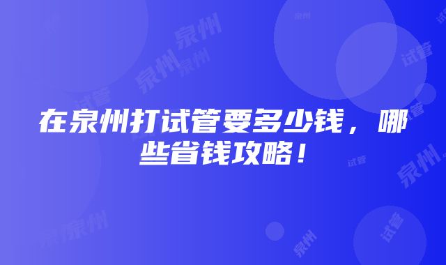 在泉州打试管要多少钱，哪些省钱攻略！