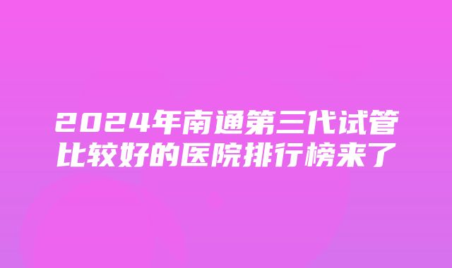 2024年南通第三代试管比较好的医院排行榜来了