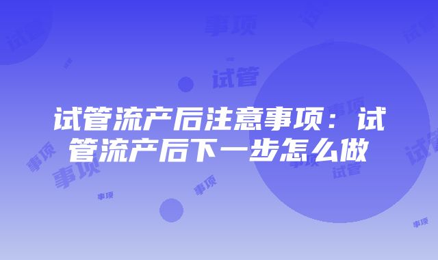 试管流产后注意事项：试管流产后下一步怎么做