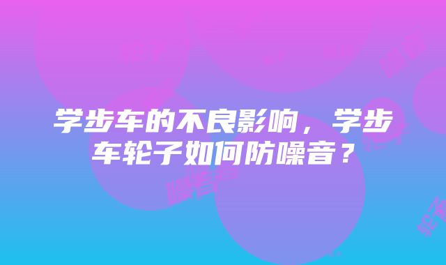 学步车的不良影响，学步车轮子如何防噪音？