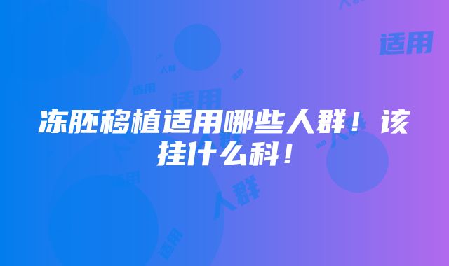 冻胚移植适用哪些人群！该挂什么科！