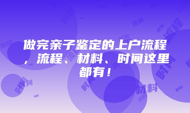 做完亲子鉴定的上户流程，流程、材料、时间这里都有！