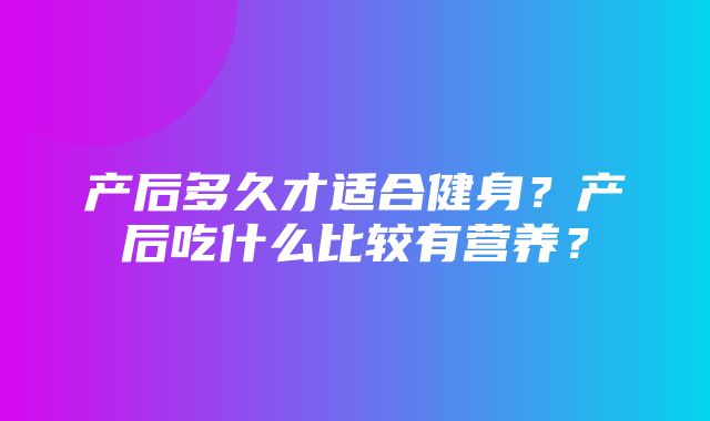 产后多久才适合健身？产后吃什么比较有营养？