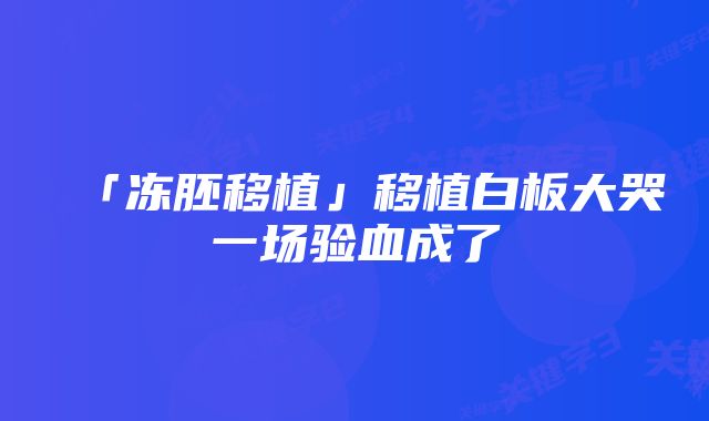 「冻胚移植」移植白板大哭一场验血成了