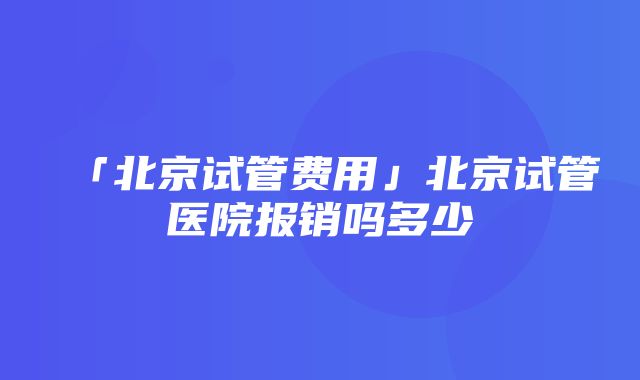 「北京试管费用」北京试管医院报销吗多少