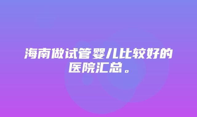 海南做试管婴儿比较好的医院汇总。