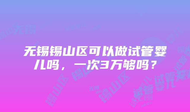 无锡锡山区可以做试管婴儿吗，一次3万够吗？