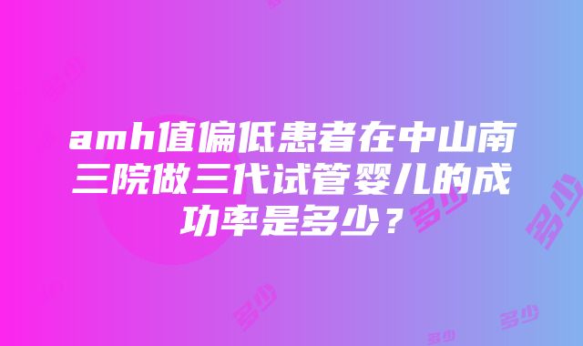 amh值偏低患者在中山南三院做三代试管婴儿的成功率是多少？