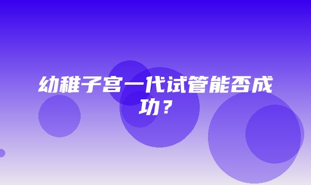 幼稚子宫一代试管能否成功？