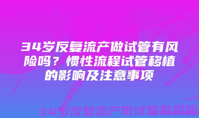 34岁反复流产做试管有风险吗？惯性流程试管移植的影响及注意事项