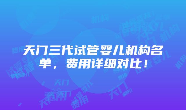 天门三代试管婴儿机构名单，费用详细对比！