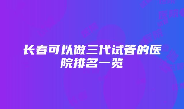 长春可以做三代试管的医院排名一览