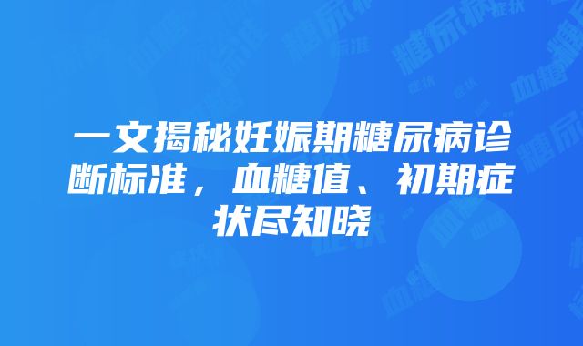 一文揭秘妊娠期糖尿病诊断标准，血糖值、初期症状尽知晓