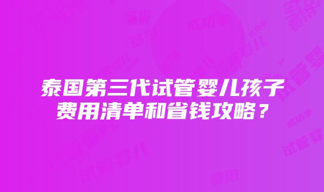 泰国第三代试管婴儿孩子费用清单和省钱攻略？