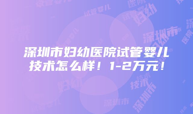 深圳市妇幼医院试管婴儿技术怎么样！1-2万元！