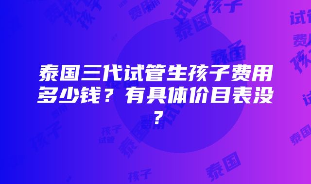 泰国三代试管生孩子费用多少钱？有具体价目表没？